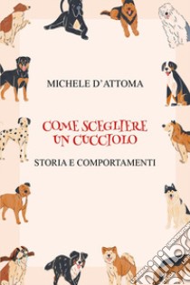 Come scegliere un cucciolo. Storia e comportamenti libro di D'Attoma Michele