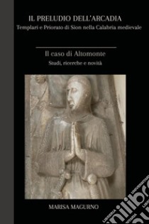 Il preludio dell'Arcadia. Templari e priorato di Sion nella Calabria medievale. Il caso di Altomonte libro di Magurno Marisa