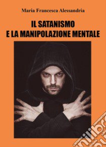 Il satanismo e la manipolazione mentale libro di Alessandria Maria Francesca