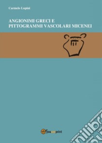 Angionimi d'etimologia oscura e pittogrammi vascolari micenei libro di Lupini Carmelo