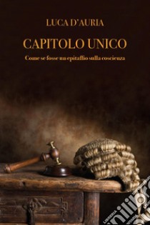 Capitolo unico. Come se fosse un epitaffio sulla coscienza libro di D'Auria Luca