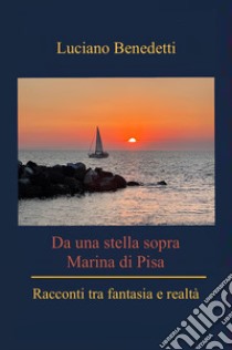 Da una stella sopra Marina di Pisa. Racconti tra fantasia e reltà libro di Benedetti Luciano