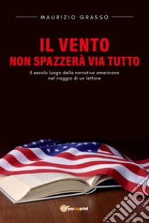 Il vento non spazzerà via tutto. Il secolo lungo della narrativa americana nel viaggio di un lettore libro di Grasso Maurizio