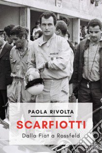 Scarfiotti. Dalla Fiat a Rossfeld. Nuova ediz. libro di Rivolta Paola