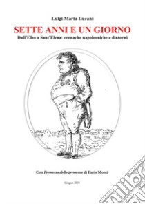 Sette anni e un giorno. Dall'Elba a Sant'Elena: cronache napoleoniche e dintorni libro di Lucani Luigi Maria