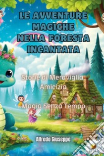 Le avventure magiche nella foresta incantata. Storie di meraviglia, amicizia e magia senza tempo libro di Giuseppe Alfredo