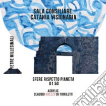 Sala Consiliare Catania Visionaria. Sfere rispetto pianeta 01/50 libro di Arezzo Di Trifiletti Claudio