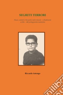 Segreti terrori. Paure, misteri e bizzarrie varie vissute - e finalmente scritte - dal protagonista medesimo libro di Astengo Riccardo