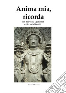 Anima mia, ricorda. Inni dai Veda, Upanishad e altri antichi scritti libro di Alessandri Duccio