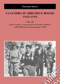 La guerra in Abruzzo e Molise 1943-1944. Vol. 3: Anzio-Cassino. Le operazioni sul versante adriatico e sulle Mainarde (gennaio-giugno 1944) libro di Artese Giovanni