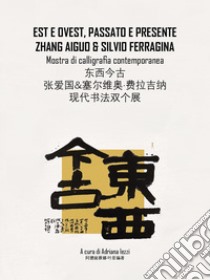 Est e Ovest, passato e presente. Zhang Aiguo e Silvio Ferragina. Mostra di calligrafia contemporanea libro di Iezzi A. (cur.)