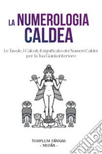 La numerologia caldea. Le tavole, i calcoli, il significato dei numeri caldei per la tua guida interiore libro