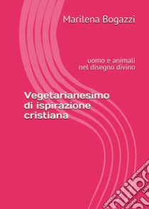 Vegetarianesimo di ispirazione cristiana. Uomo e animali nel disegno divino libro di Bogazzi Marilena