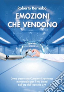 Emozioni che vendono. Come creare una customer experience memorabile per il tuo brand nell'era dell'industria 5.0 libro di Bernabò Roberto