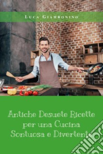 Antiche desuete ricette per una cucina sontuosa e divertente libro di Giambonino Luca