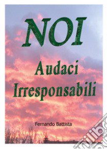 Noi audaci irresponsabili libro di Battista Fernando