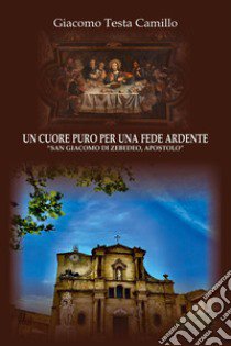 Un cuore puro per una fede ardente. «San Giacomo di Zebedeo, apostolo» libro di Testa Camillo Giacomo