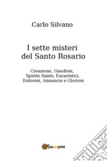 I sette misteri del Santo Rosario. Creazione, gaudiosi, Spirito Santo, eucaristici, dolorosi, annuncio e gloriosi libro di Silvano Carlo