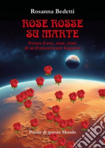 Rose rosse su Marte. Forma d'arte, rime, ritmi di un extraterrestre inquieto libro di Bedetti Rosanna