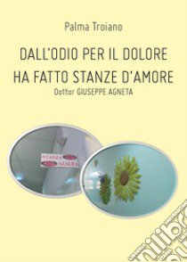 Dall'odio per il dolore ha fatto stanze d'amore. Dottor Giuseppe Agneta libro di Troiano Palma