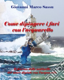 Come dipingere i fari con l'acquarello. Il fascino delle sentinelle del mare dipinte con l'acquarello libro di Sassu Giovanni Marco