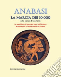 Anabasi. La marcia dei 10.000 nella cronaca di Senofonte. La spedizione di guerrieri greci nell'impero Achemenide e l'epica marcia di ritorno libro di Cammarota Ernesto