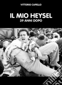 Il mio Heysel. 39 anni dopo libro di Capello Vittorio