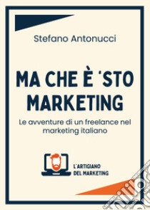 Ma che è 'sto marketing. Le avventure di un freelance nel marketing italiano libro di Antonucci Stefano