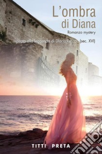 L'ombra di Diana. Ispirato alla leggenda di Diana Recco (sec. XVI) libro di Preta Titti