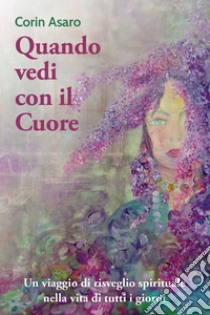 Quando vedi con il cuore. Un viaggio di risveglio spirituale nella vita di tutti i giorni libro di Asaro Corin