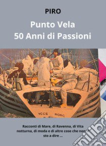 PuntoVela. 50 anni di passioni. Racconti di mare, di Ravenna, di vita notturna, di moda e di altre cose che non vi sto a dire... libro di Piro