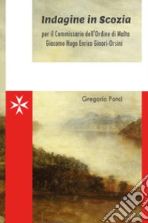 Indagine in Scozia per il commissario dell'ordine di Malta Giacomo Hugo Enrico Ginori-Orsini libro di Ponci Gregorio