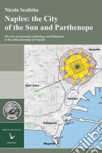 Naples: the city of the sun and Parthenope. The role of astronomy, mithology and Pythagoras in the urban planning of Neapolis libro di Scafetta Nicola