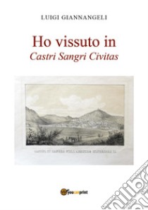 Ho vissuto in Castri Sangri Civitas libro di Giannangeli Luigi