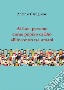 Al farsi persone come popolo di Dio all'incontro tra umani libro di Castiglione Antonio