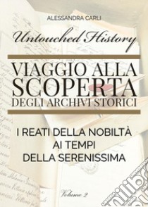 Untouched history. Viaggio alla scoperta degli archivi storici. I reati della nobiltà ai tempi della Serenissima. Vol. 2 libro di Carli Alessandra