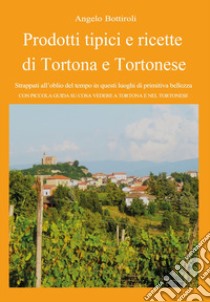 Prodotti tipici e ricette di Tortona e tortonese. Strappati dall'oblio del tempo in questi luoghi di primitiva bellezza. Con piccola guida su cosa vedere a Tortona e nel tortonese libro di Bottiroli Angelo