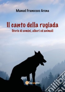 Il canto della rugiada. Storie di uomini, alberi ed animali libro di Arena Manuel Francesco