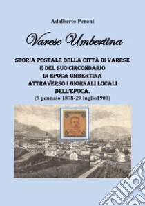 Varese Umbertina. Storia postale della città di Varese e del suo circondario in epoca umbertina attraverso i giornali locali dell'epoca. (9 gennaio 1878-29 luglio 1900) libro di Peroni Adalberto