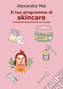 Il tuo programma di skincare. Trattamenti personalizzati per la pelle libro di Mei Alexandra