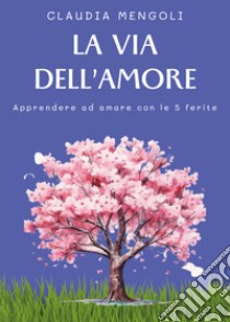 La via dell'amore. Apprendere ad amare con le 5 ferite libro di Mengoli Claudia