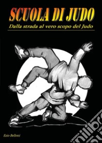 Scuola di judo. Dalla strada al vero scopo del judo libro di Bellotti Ezio