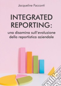 Integrated reporting: una disamina sull'evoluzione della reportistica aziendale libro di Facconti Jacqueline