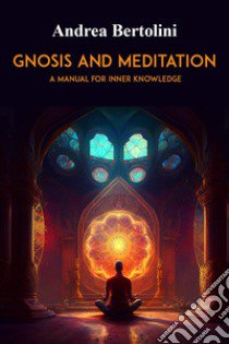 Gnosis and meditation. A manual for inner knowledge libro di Bertolini Andrea