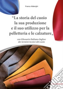 La storia del cuoio la sua produzione e il suo utilizzo per la pelletteria e le calzature libro di Alderighi Franco