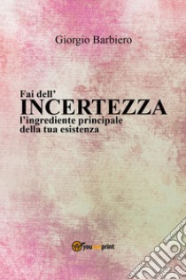 Fai dell'incertezza l'ingrediente principale della tua esistenza libro di Barbiero Giorgio