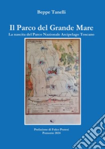 Il parco del grande mare. La nascita del parco nazionale arcipelago toscano libro di Tanelli Beppe