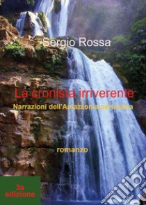 La cronista irriverente. Narrazioni dell'Amazzonia peruviana libro di Rossa Sergio