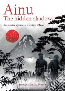 Ainu. The hidden shadows. An encouter, a journey, a revelation of Japan libro di Russo Roxana Emilia