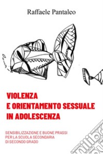 Violenza e orientamento sessuale in adolescenza. Sensibilizzazione e buone prassi per la Scuola Secondaria di secondo grado libro di Pantaleo Raffaele